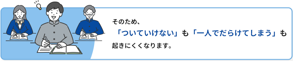 そのため、「ついていけない」も「一人でだらけてしまう」も起きにくくなります。